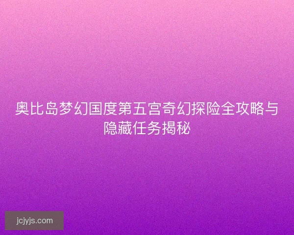 奥比岛梦幻国度第五宫奇幻探险全攻略与隐藏任务揭秘