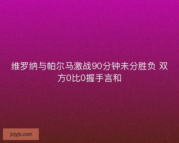 维罗纳与帕尔马激战90分钟未分胜负 双方0比0握手言和