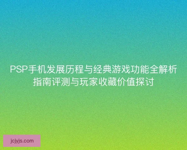 PSP手机发展历程与经典游戏功能全解析指南评测与玩家收藏价值探讨