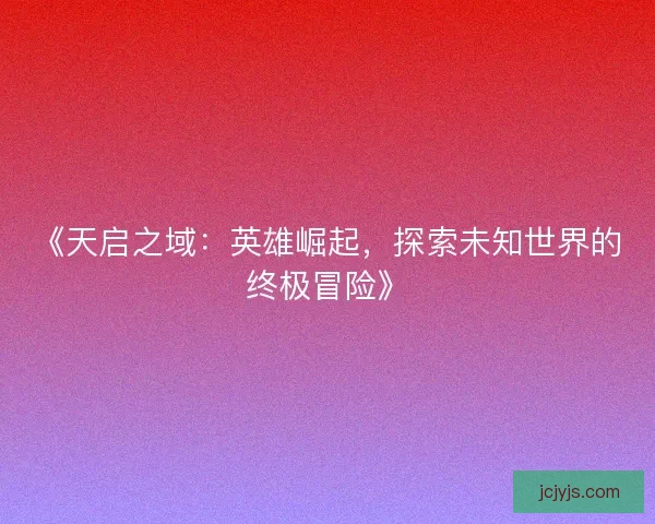 《天启之域：英雄崛起，探索未知世界的终极冒险》