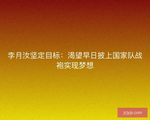李月汝坚定目标：渴望早日披上国家队战袍实现梦想