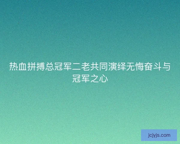 热血拼搏总冠军二老共同演绎无悔奋斗与冠军之心
